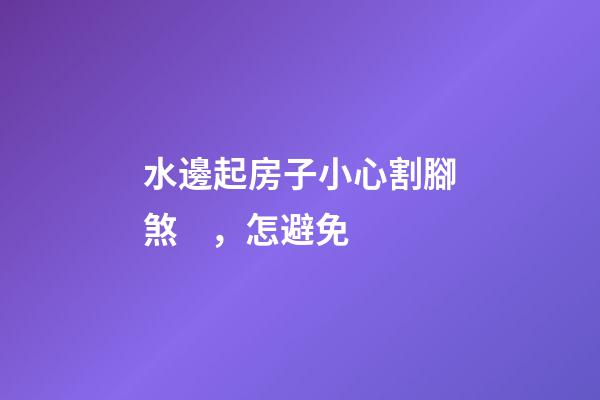 水邊起房子小心割腳煞，怎避免